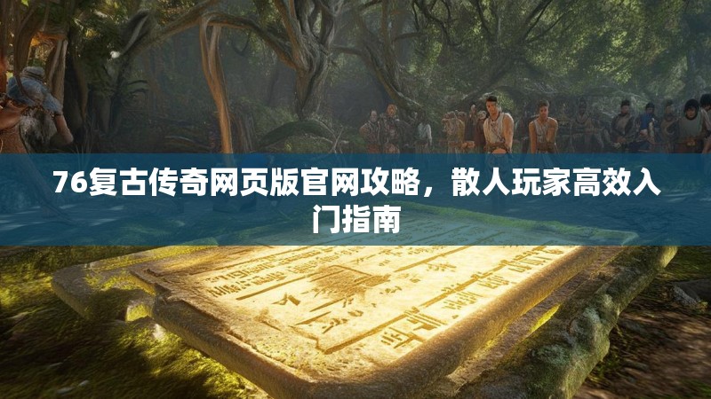 76复古传奇网页版官网攻略，散人玩家高效入门指南