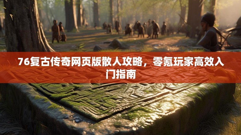 76复古传奇网页版散人攻略，零氪玩家高效入门指南