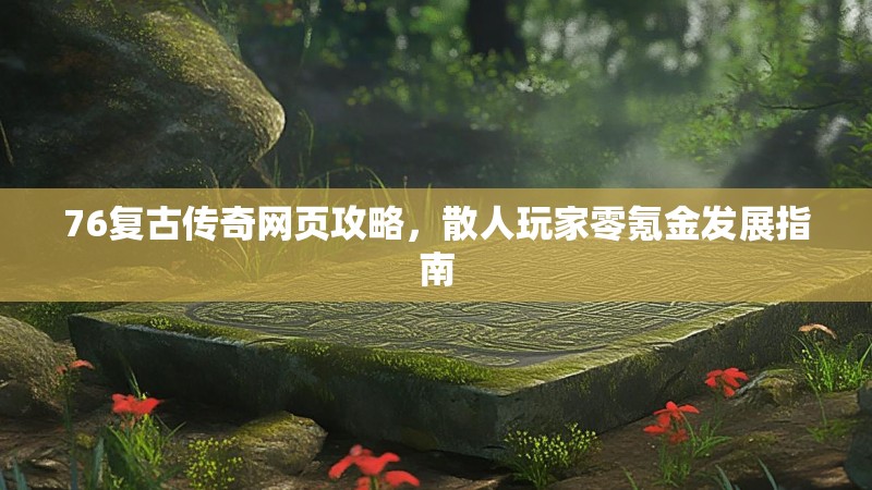 76复古传奇网页攻略，散人玩家零氪金发展指南