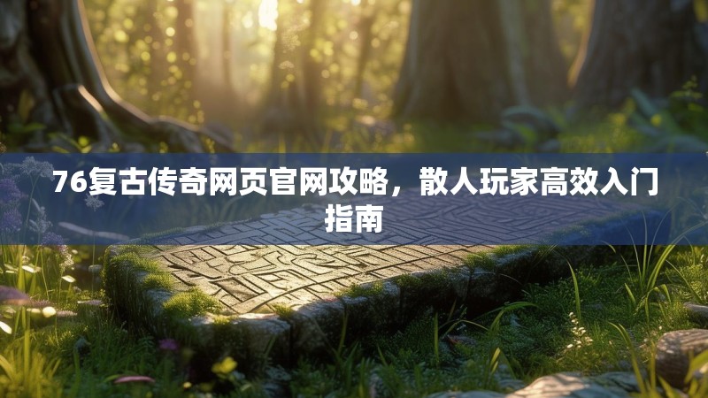 76复古传奇网页官网攻略，散人玩家高效入门指南