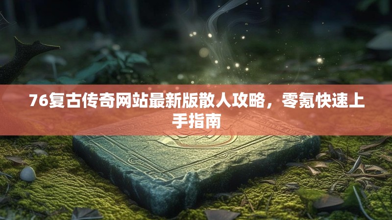 76复古传奇网站最新版散人攻略，零氪快速上手指南