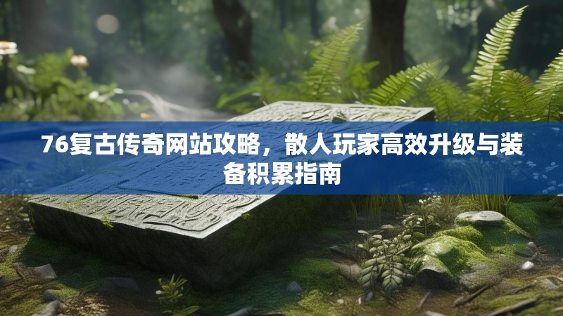 76复古传奇网站攻略，散人玩家高效升级与装备积累指南