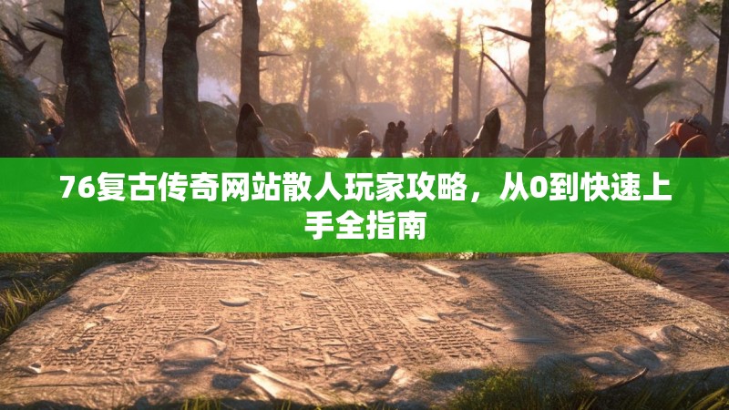 76复古传奇网站散人玩家攻略，从0到快速上手全指南