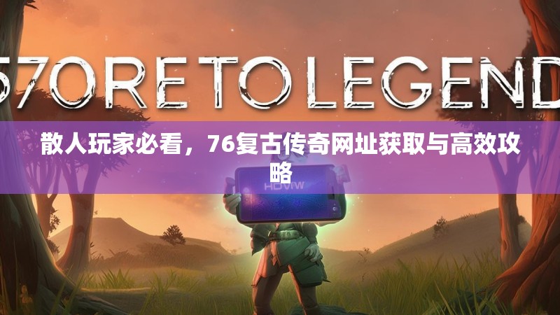 散人玩家必看，76复古传奇网址获取与高效攻略