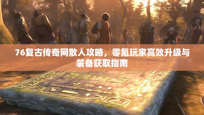 76复古传奇网散人攻略，零氪玩家高效升级与装备获取指南