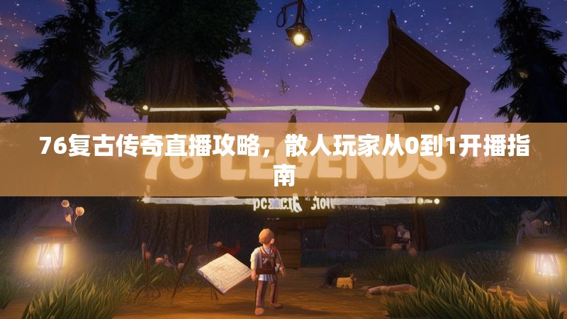 76复古传奇直播攻略,散人玩家从0到1开播指南