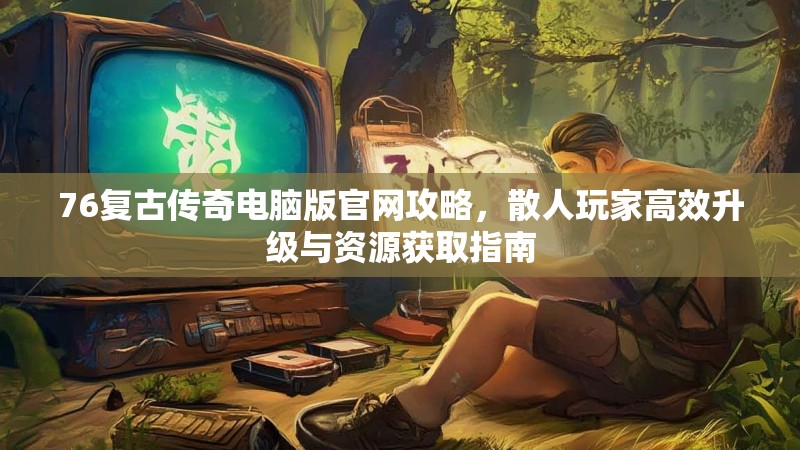 76复古传奇电脑版官网攻略，散人玩家高效升级与资源获取指南