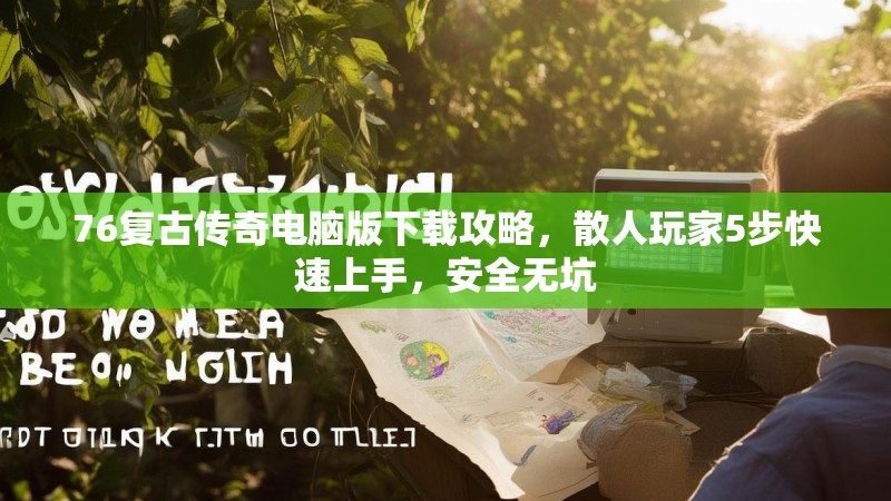 76复古传奇电脑版下载攻略，散人玩家5步快速上手，安全无坑