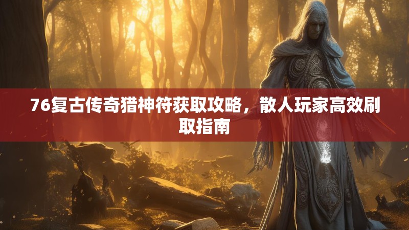 76复古传奇猎神符获取攻略，散人玩家高效刷取指南