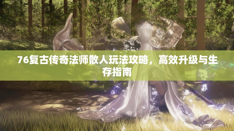76复古传奇法师散人玩法攻略,高效升级与生存指南