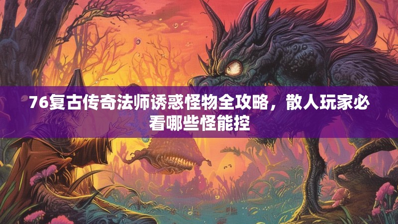 76复古传奇法师诱惑怪物全攻略，散人玩家必看哪些怪能控