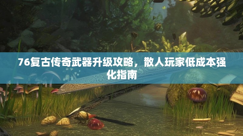 76复古传奇武器升级攻略,散人玩家低成本强化指南