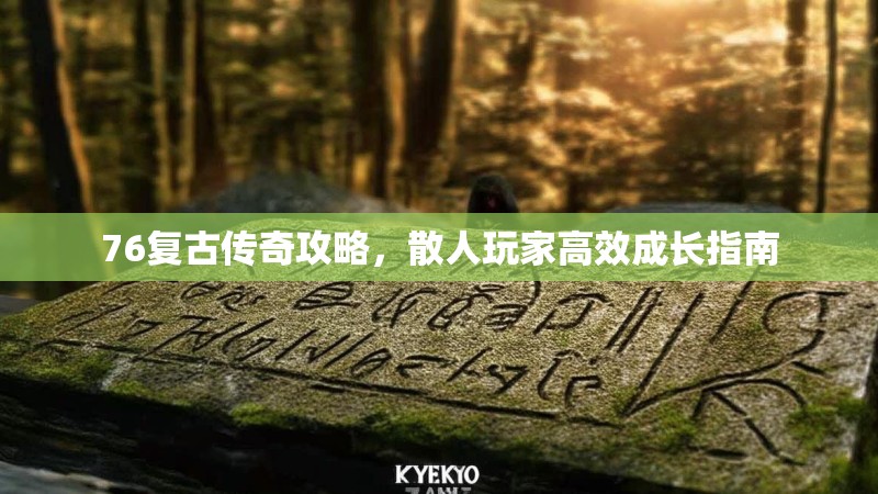 76复古传奇攻略，散人玩家高效成长指南