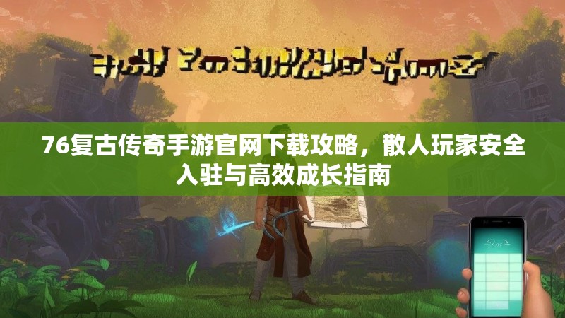 76复古传奇手游官网下载攻略，散人玩家安全入驻与高效成长指南
