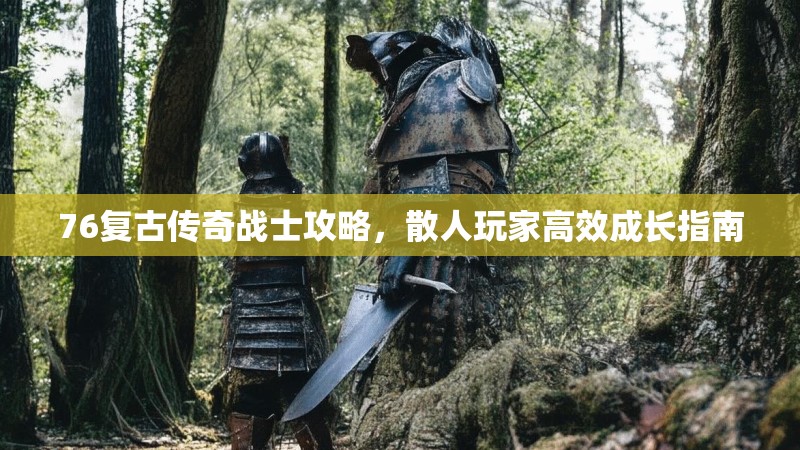 76复古传奇战士攻略，散人玩家高效成长指南