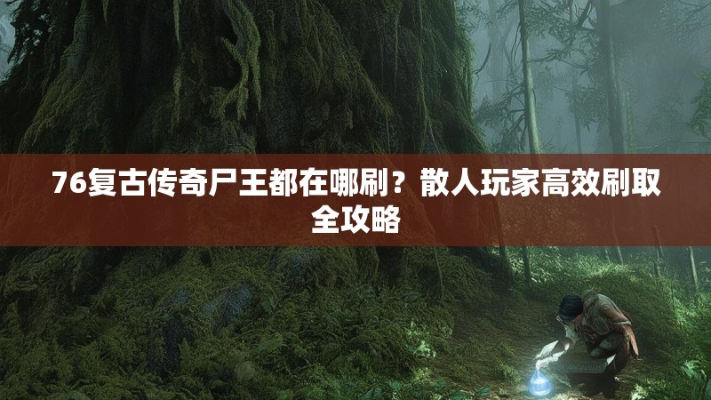 76复古传奇尸王都在哪刷?散人玩家高效刷取全攻略