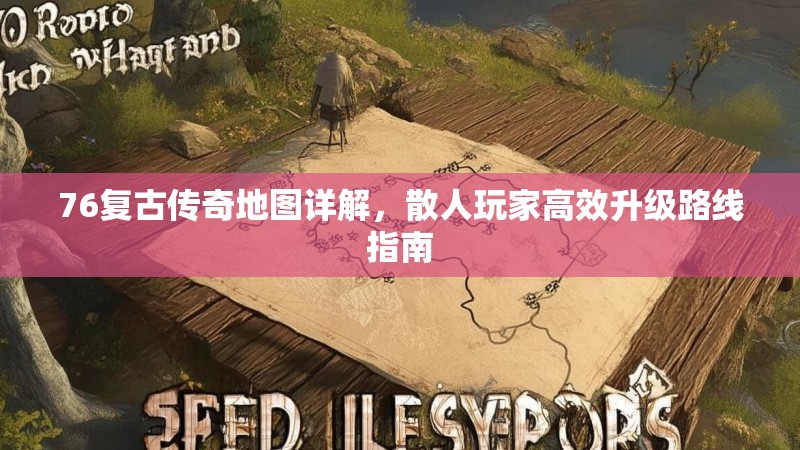 76复古传奇地图详解，散人玩家高效升级路线指南