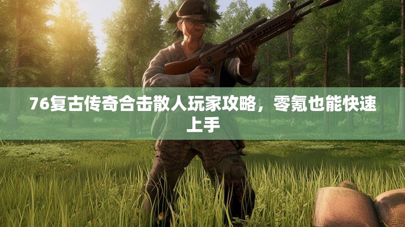 76复古传奇合击散人玩家攻略，零氪也能快速上手