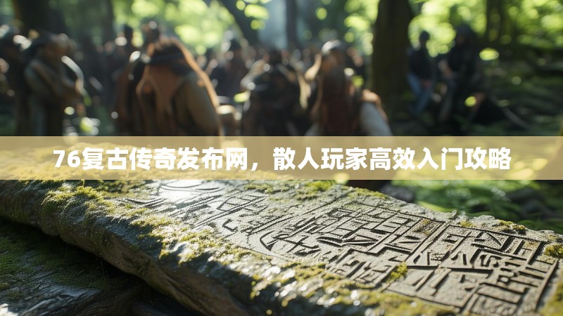 76复古传奇发布网，散人玩家高效入门攻略