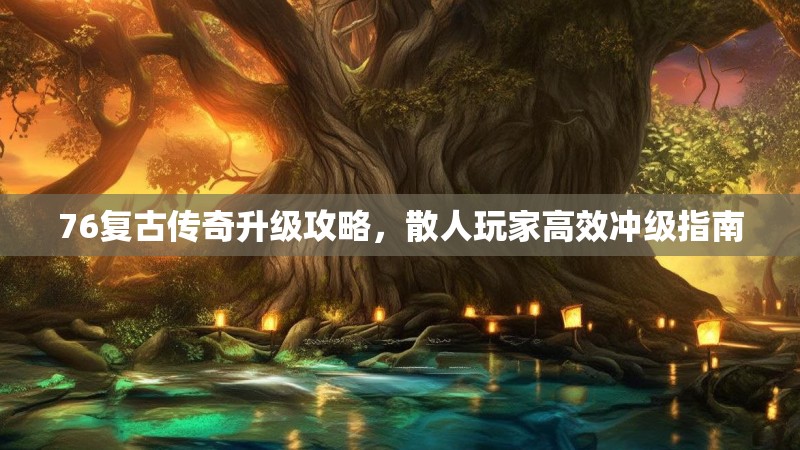 76复古传奇升级攻略,散人玩家高效冲级指南