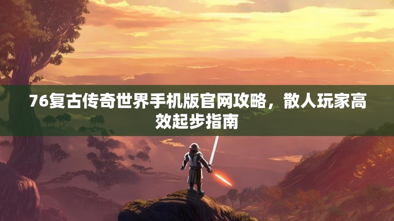 76复古传奇世界手机版官网攻略,散人玩家高效起步指南