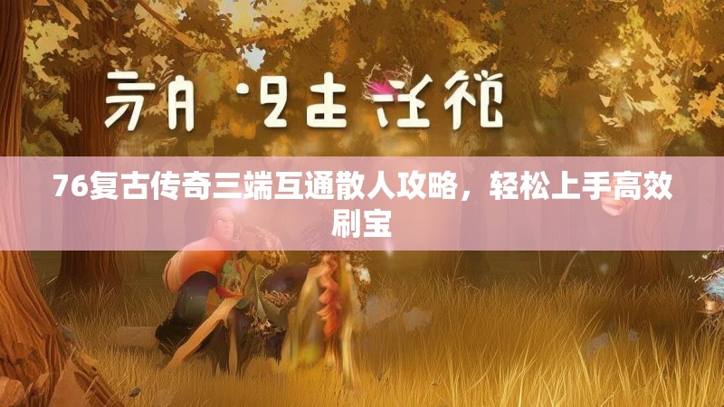 76复古传奇三端互通散人攻略,轻松上手高效刷宝