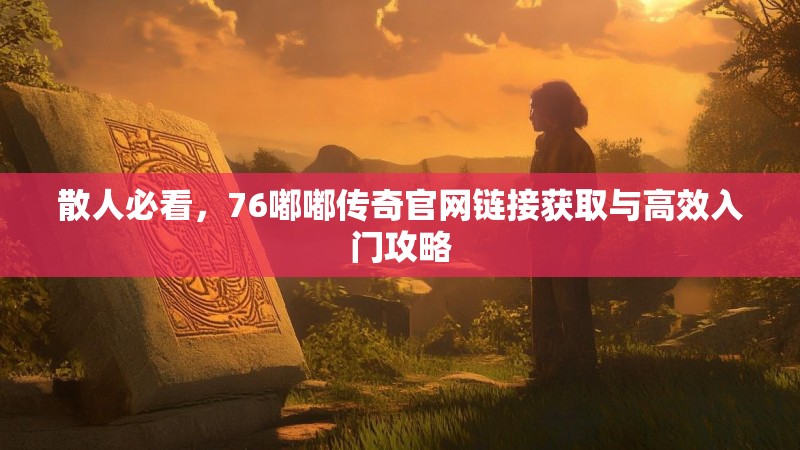 散人必看,76嘟嘟传奇官网链接获取与高效入门攻略