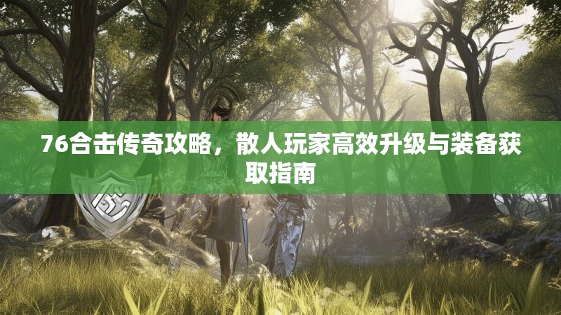 76合击传奇攻略,散人玩家高效升级与装备获取指南