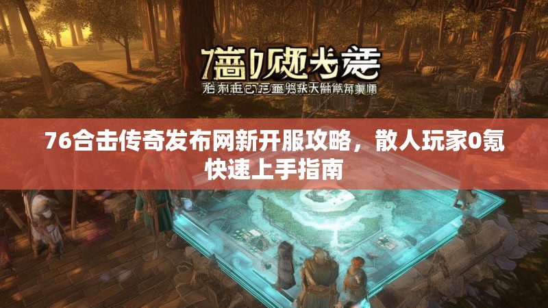 76合击传奇发布网新开服攻略,散人玩家0氪快速上手指南