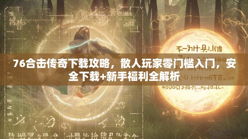 76合击传奇下载攻略，散人玩家零门槛入门，安全下载+新手福利全解析