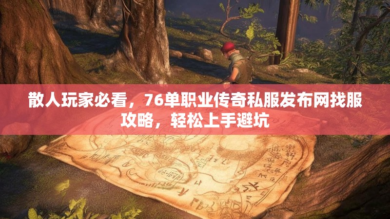 散人玩家必看，76单职业传奇私服发布网找服攻略，轻松上手避坑