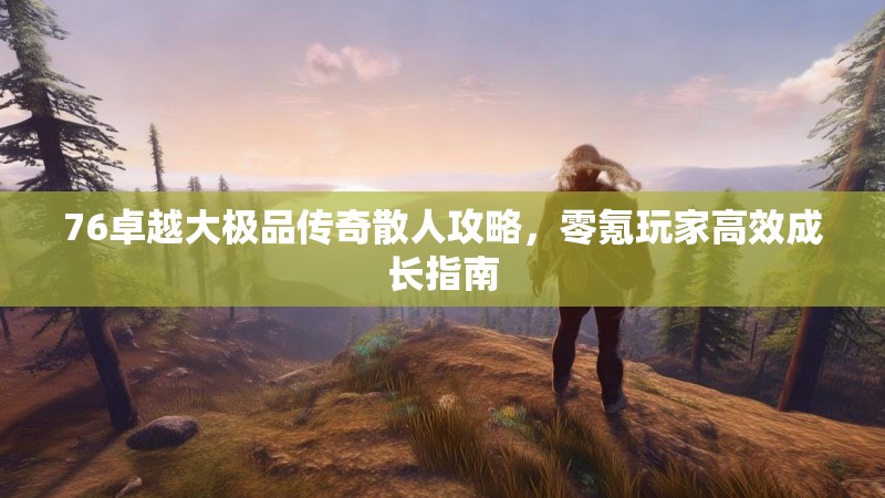 76卓越大极品传奇散人攻略,零氪玩家高效成长指南