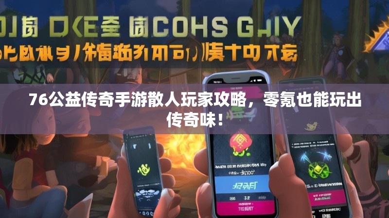 76公益传奇手游散人玩家攻略，零氪也能玩出传奇味！