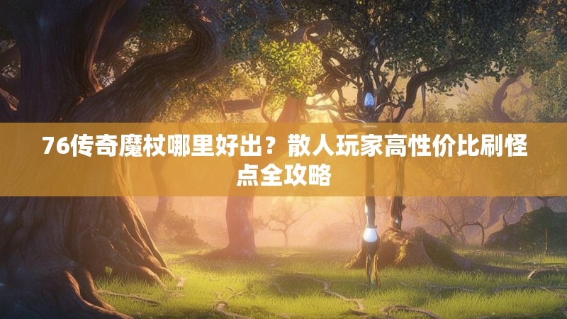 76传奇魔杖哪里好出？散人玩家高性价比刷怪点全攻略