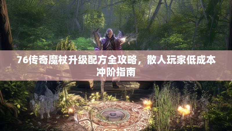 76传奇魔杖升级配方全攻略，散人玩家低成本冲阶指南