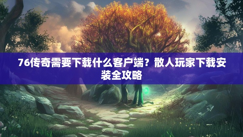 76传奇需要下载什么客户端？散人玩家下载安装全攻略