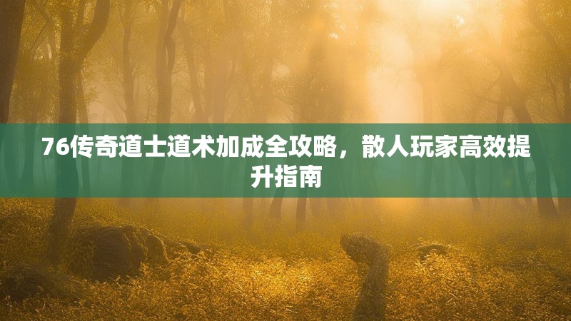 76传奇道士道术加成全攻略，散人玩家高效提升指南
