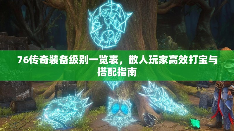 76传奇装备级别一览表，散人玩家高效打宝与搭配指南