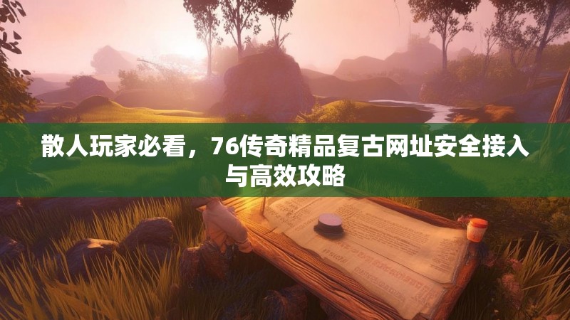 散人玩家必看，76传奇精品复古网址安全接入与高效攻略