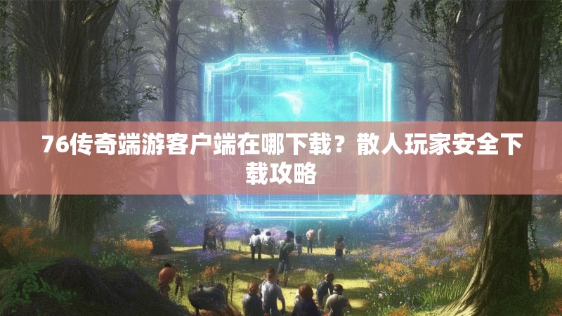 76传奇端游客户端在哪下载?散人玩家安全下载攻略