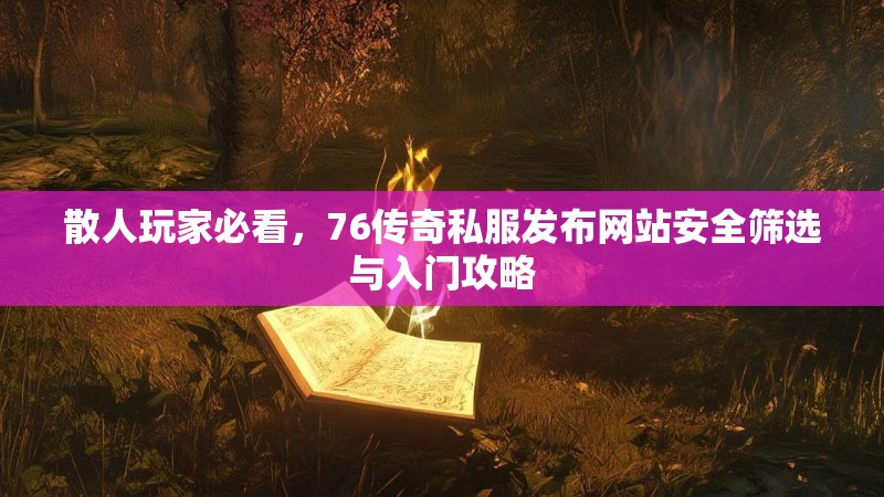 散人玩家必看，76传奇私服发布网站安全筛选与入门攻略