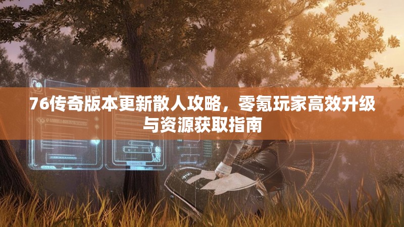 76传奇版本更新散人攻略,零氪玩家高效升级与资源获取指南
