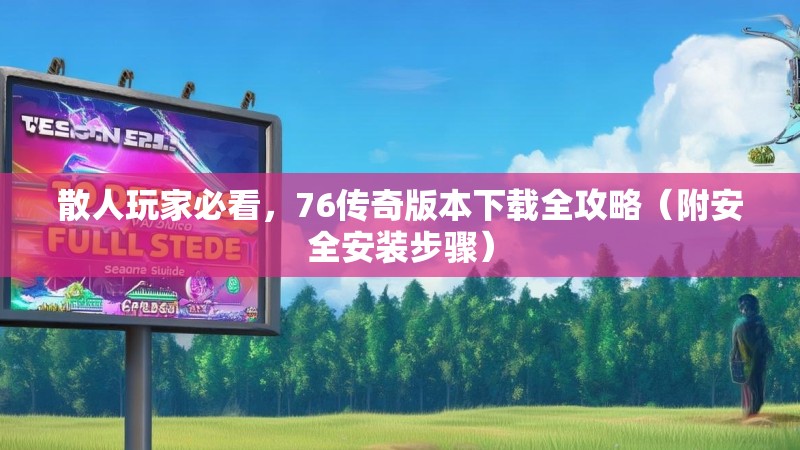 散人玩家必看,76传奇版本下载全攻略(附安全安装步骤)