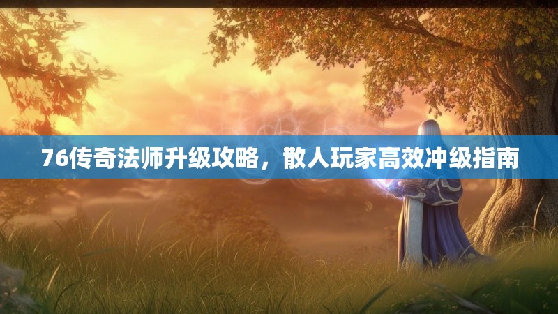 76传奇法师升级攻略，散人玩家高效冲级指南