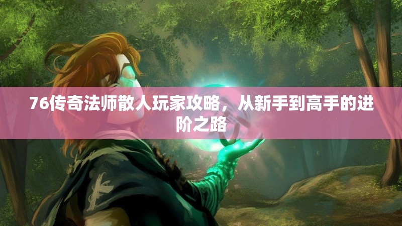 76传奇法师散人玩家攻略,从新手到高手的进阶之路