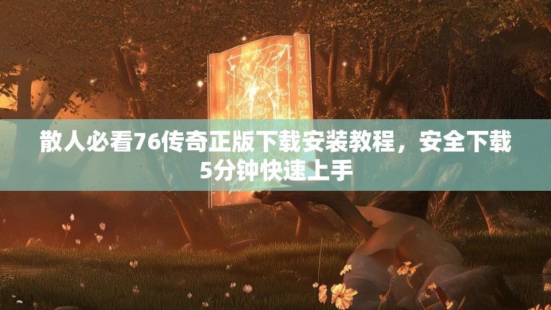 散人必看76传奇正版下载安装教程，安全下载5分钟快速上手