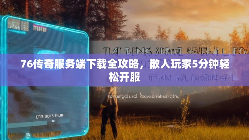 76传奇服务端下载全攻略，散人玩家5分钟轻松开服
