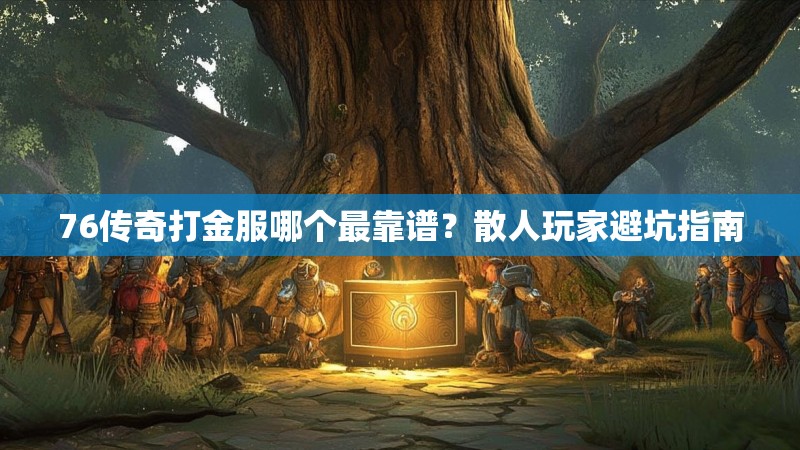76传奇打金服哪个最靠谱?散人玩家避坑指南