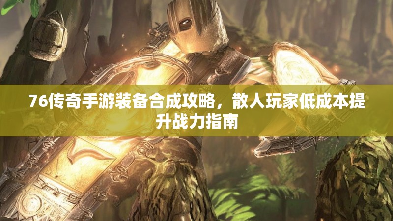 76传奇手游装备合成攻略，散人玩家低成本提升战力指南