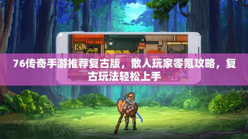 76传奇手游推荐复古版，散人玩家零氪攻略，复古玩法轻松上手